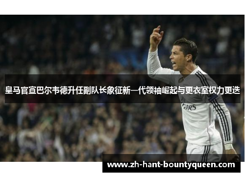 皇马官宣巴尔韦德升任副队长象征新一代领袖崛起与更衣室权力更迭 皇马官宣巴尔韦德升任副队长象征新一代领袖崛起与更衣室权力更迭