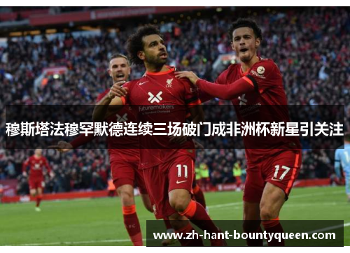 穆斯塔法穆罕默德连续三场破门成非洲杯新星引关注