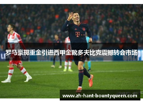 罗马豪掷重金引进西甲金靴多夫比克震撼转会市场