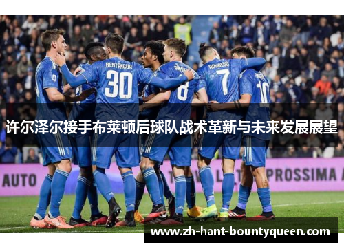 许尔泽尔接手布莱顿后球队战术革新与未来发展展望