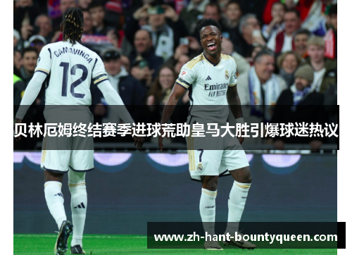 贝林厄姆终结赛季进球荒助皇马大胜引爆球迷热议