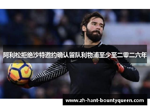 阿利松拒绝沙特邀约确认留队利物浦至少至二零二六年