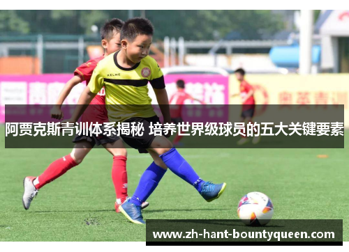 阿贾克斯青训体系揭秘 培养世界级球员的五大关键要素