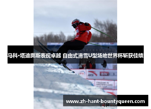 马科·塔迪奥斯表现卓越 自由式滑雪U型场地世界杯斩获佳绩