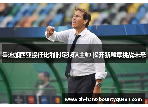 鲁迪加西亚接任比利时足球队主帅 揭开新篇章挑战未来 鲁迪加西亚接任比利时足球队主帅 揭开新篇章挑战未来