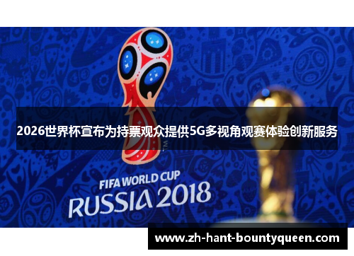 2026世界杯宣布为持票观众提供5G多视角观赛体验创新服务 2026世界杯宣布为持票观众提供5G多视角观赛体验创新服务