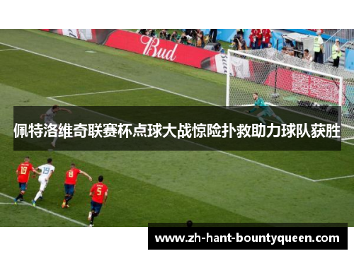 佩特洛维奇联赛杯点球大战惊险扑救助力球队获胜 佩特洛维奇联赛杯点球大战惊险扑救助力球队获胜