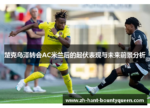 楚克乌泽转会AC米兰后的起伏表现与未来前景分析 楚克乌泽转会AC米兰后的起伏表现与未来前景分析