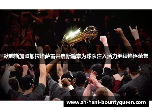默滕斯加盟加拉塔萨雷开启新篇章为球队注入活力继续追逐荣誉