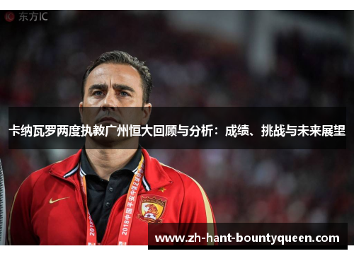卡纳瓦罗两度执教广州恒大回顾与分析:成绩、挑战与未来展望 卡纳瓦罗两度执教广州恒大回顾与分析:成绩、挑战与未来展望
