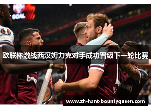 欧联杯激战西汉姆力克对手成功晋级下一轮比赛